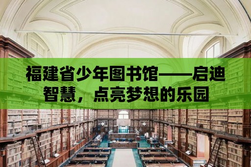 福建省少年圖書館——啟迪智慧，點亮夢想的樂園