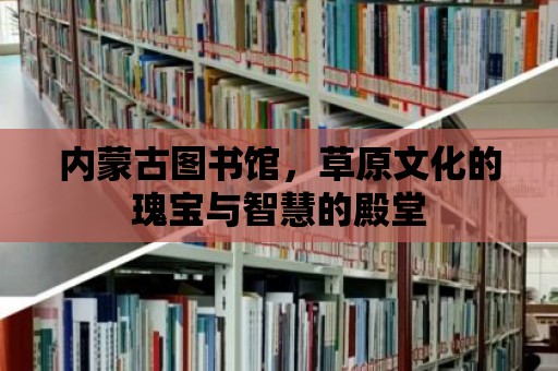 內蒙古圖書館，草原文化的瑰寶與智慧的殿堂