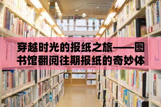 穿越時光的報紙之旅——圖書館翻閱往期報紙的奇妙體驗