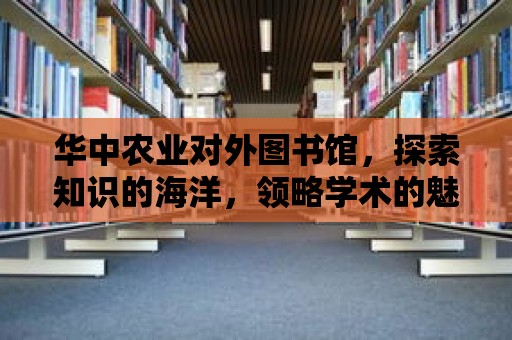 華中農業對外圖書館，探索知識的海洋，領略學術的魅力