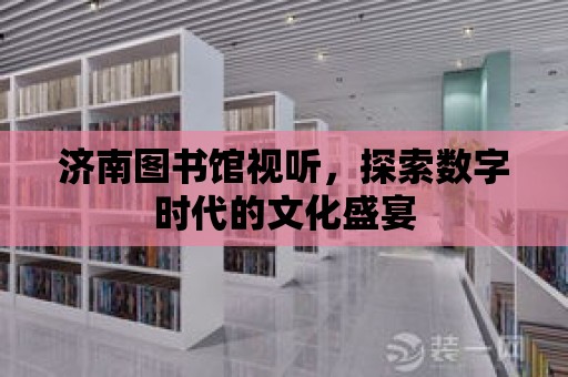 濟南圖書館視聽，探索數字時代的文化盛宴