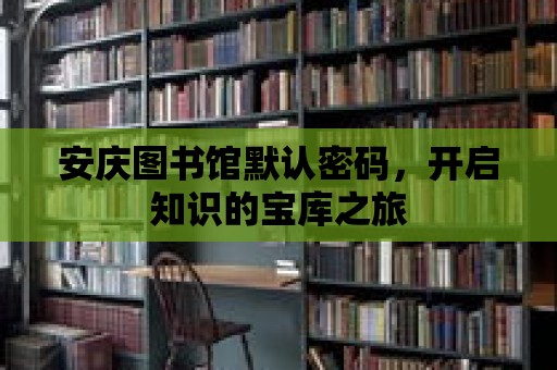 安慶圖書館默認密碼，開啟知識的寶庫之旅