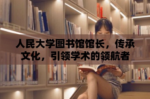 人民大學圖書館館長，傳承文化，引領學術的領航者