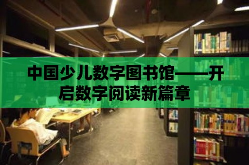 中國少兒數字圖書館——開啟數字閱讀新篇章