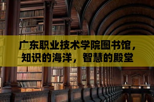 廣東職業技術學院圖書館，知識的海洋，智慧的殿堂