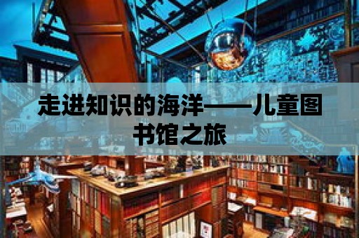 走進知識的海洋——兒童圖書館之旅