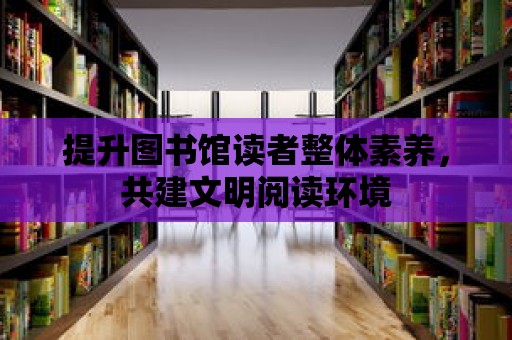 提升圖書館讀者整體素養，共建文明閱讀環境