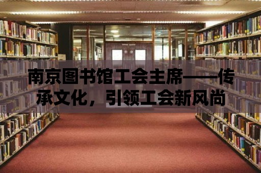 南京圖書館工會主席——傳承文化，引領工會新風尚