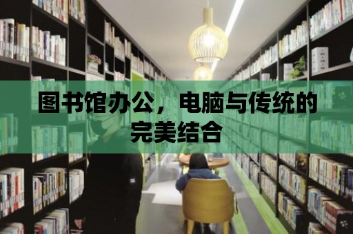 圖書館辦公，電腦與傳統的完美結合