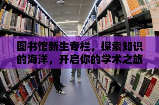 圖書館新生專欄，探索知識的海洋，開啟你的學術之旅