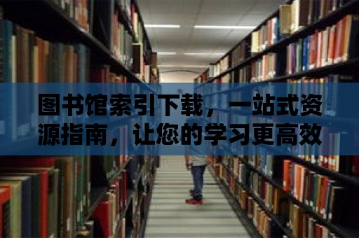 圖書館索引下載，一站式資源指南，讓您的學習更高效