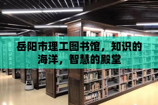 岳陽市理工圖書館，知識的海洋，智慧的殿堂