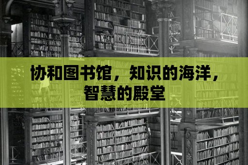 協(xié)和圖書館，知識的海洋，智慧的殿堂