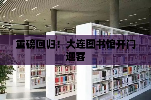 重磅回歸！大連圖書館開門迎客