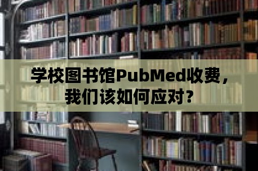 學校圖書館PubMed收費，我們該如何應對？