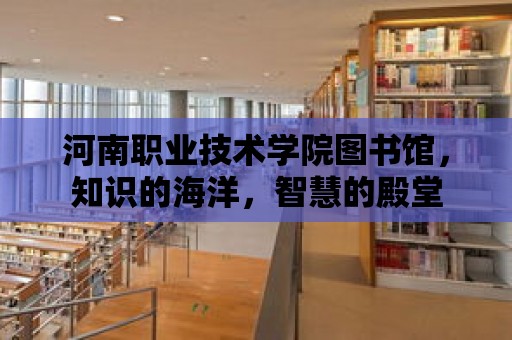 河南職業技術學院圖書館，知識的海洋，智慧的殿堂