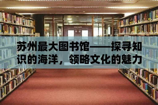 蘇州最大圖書館——探尋知識的海洋，領略文化的魅力