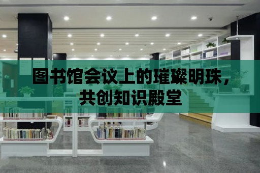 圖書館會議上的璀璨明珠，共創知識殿堂