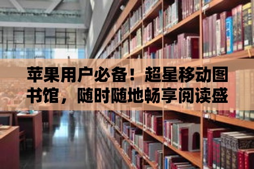 蘋果用戶必備！超星移動圖書館，隨時隨地暢享閱讀盛宴！