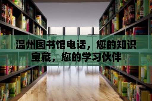 溫州圖書館電話，您的知識寶藏，您的學(xué)習(xí)伙伴