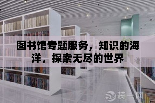 圖書館專題服務，知識的海洋，探索無盡的世界