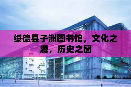 綏德縣子洲圖書館，文化之源，歷史之窗