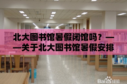 北大圖書館暑假閉館嗎？——關于北大圖書館暑假安排的詳細解答