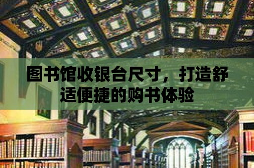 圖書館收銀臺尺寸，打造舒適便捷的購書體驗