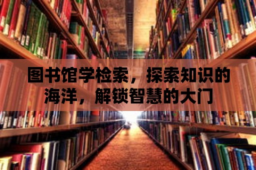 圖書館學檢索，探索知識的海洋，解鎖智慧的大門