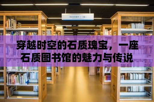 穿越時空的石質瑰寶，一座石質圖書館的魅力與傳說