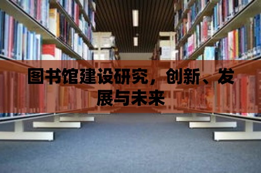 圖書館建設(shè)研究，創(chuàng)新、發(fā)展與未來