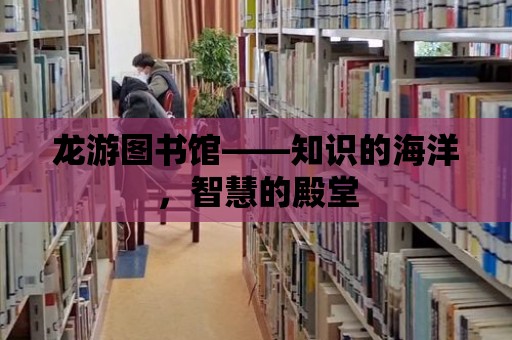 龍游圖書館——知識(shí)的海洋，智慧的殿堂