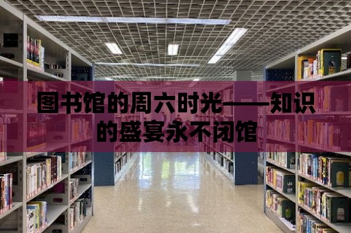 圖書館的周六時光——知識的盛宴永不閉館