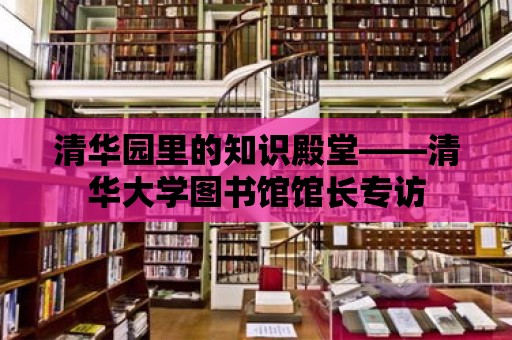 清華園里的知識殿堂——清華大學圖書館館長專訪