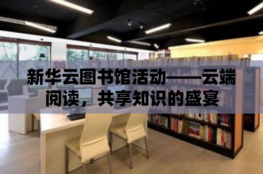 新華云圖書館活動——云端閱讀，共享知識的盛宴