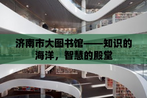 濟南市大圖書館——知識的海洋，智慧的殿堂