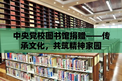 中央黨校圖書館捐贈——傳承文化，共筑精神家園