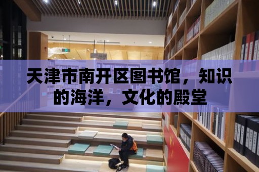 天津市南開區圖書館，知識的海洋，文化的殿堂