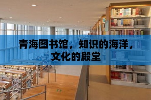 青海圖書館，知識的海洋，文化的殿堂