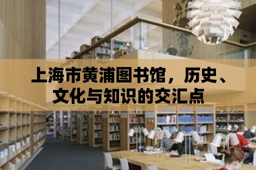 上海市黃浦圖書館，歷史、文化與知識的交匯點