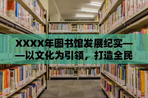 XXXX年圖書館發(fā)展紀(jì)實(shí)——以文化為引領(lǐng)，打造全民閱讀新風(fēng)尚