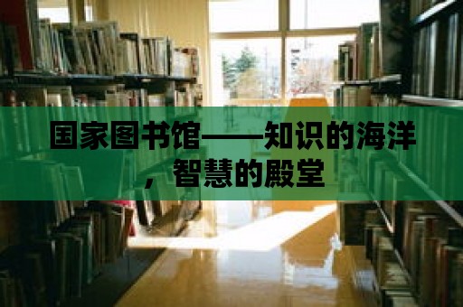 國家圖書館——知識的海洋，智慧的殿堂