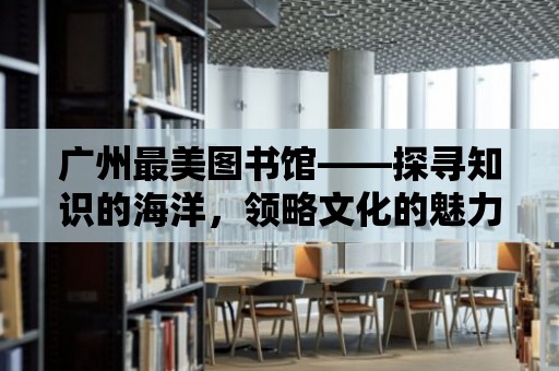 廣州最美圖書館——探尋知識的海洋，領略文化的魅力