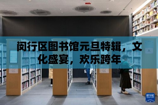 閔行區圖書館元旦特輯，文化盛宴，歡樂跨年