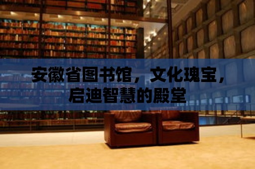 安徽省圖書館，文化瑰寶，啟迪智慧的殿堂