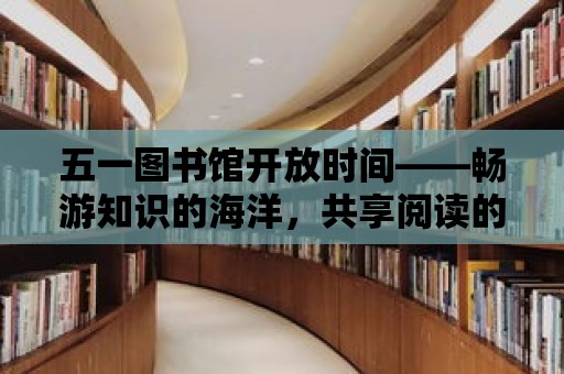 五一圖書館開放時間——暢游知識的海洋，共享閱讀的快樂