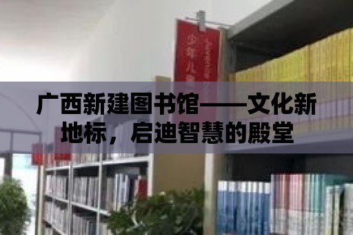 廣西新建圖書館——文化新地標，啟迪智慧的殿堂