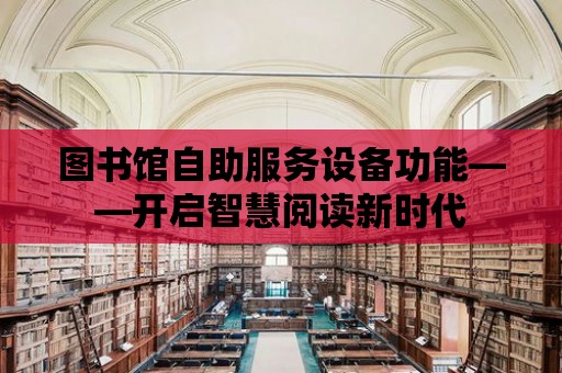 圖書館自助服務設備功能——開啟智慧閱讀新時代