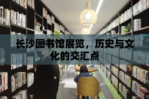 長沙圖書館展覽，歷史與文化的交匯點