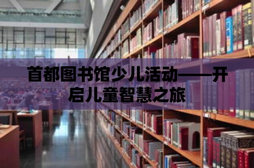 首都圖書館少兒活動——開啟兒童智慧之旅